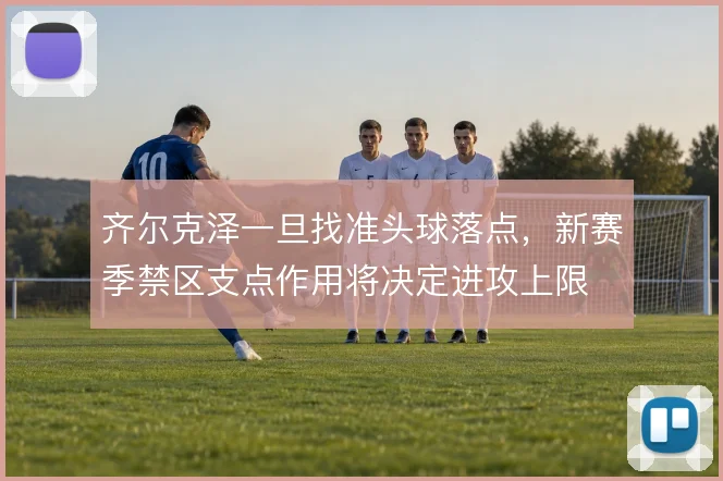 齐尔克泽一旦找准头球落点，新赛季禁区支点作用将决定进攻上限