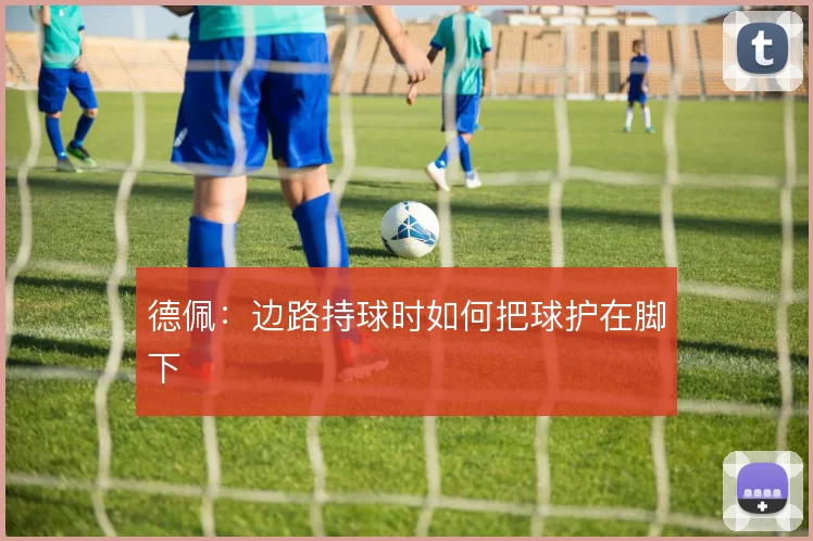 德佩：边路持球时如何把球护在脚下