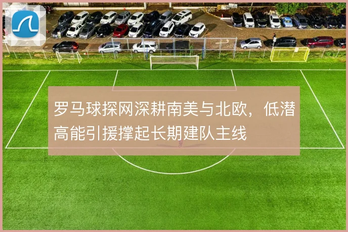 罗马球探网深耕南美与北欧，低潜高能引援撑起长期建队主线
