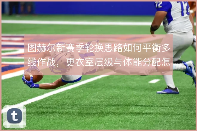 图赫尔新赛季轮换思路如何平衡多线作战，更衣室层级与体能分配怎么解
