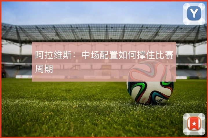 阿拉维斯：中场配置如何撑住比赛周期