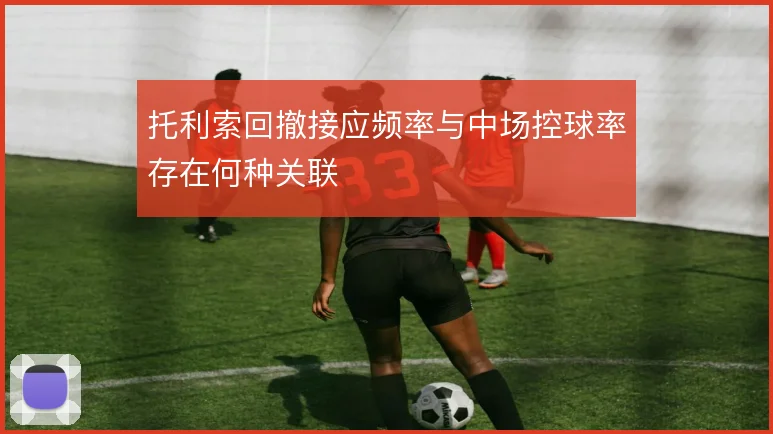 托利索回撤接应频率与中场控球率存在何种关联