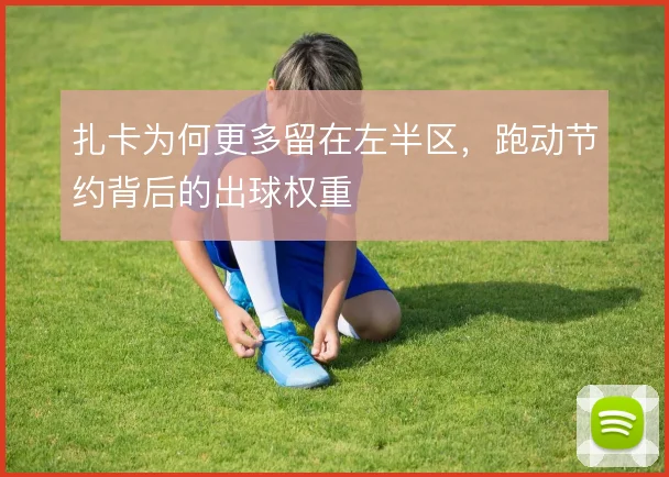 扎卡为何更多留在左半区,跑动节约背后的出球权重