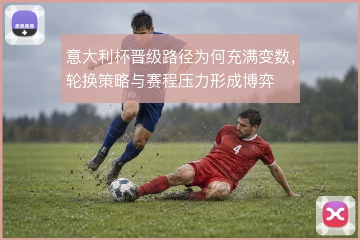 意大利杯晋级路径为何充满变数，轮换策略与赛程压力形成博弈