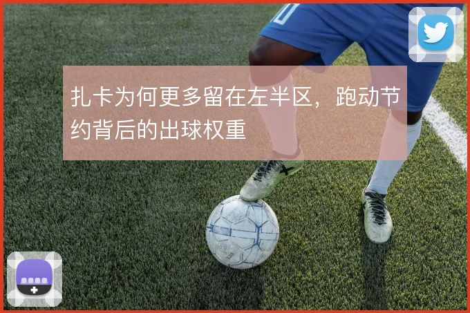 扎卡为何更多留在左半区,跑动节约背后的出球权重