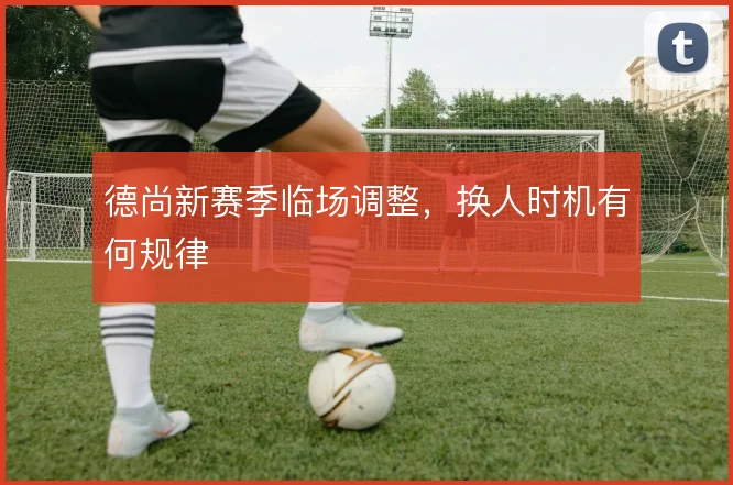 德尚新赛季临场调整，换人时机有何规律