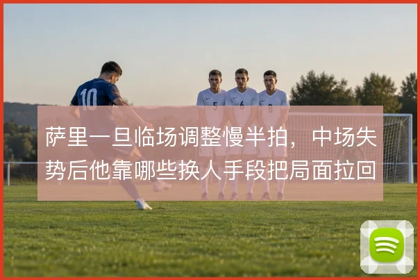 萨里一旦临场调整慢半拍，中场失势后他靠哪些换人手段把局面拉回来