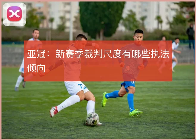亚冠:新赛季裁判尺度有哪些执法倾向