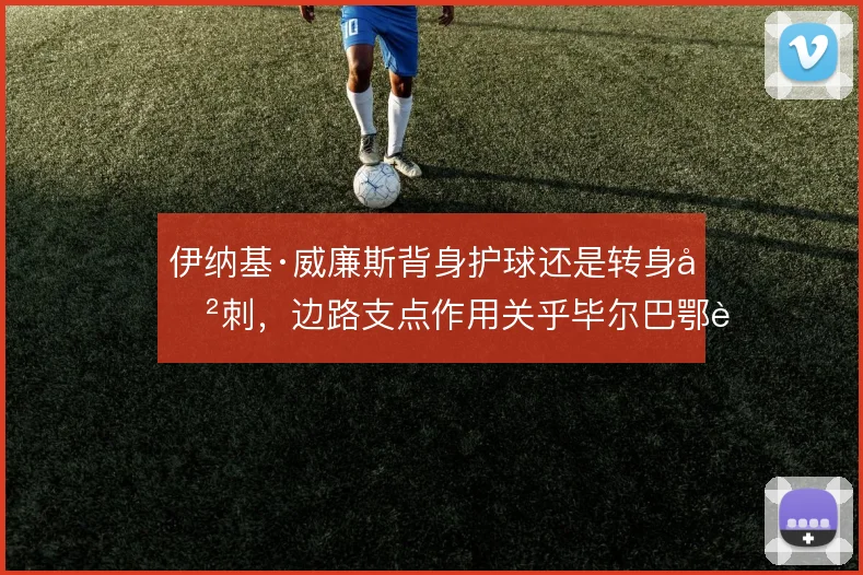 伊纳基·威廉斯背身护球还是转身冲刺,边路支点作用关乎毕尔巴鄂进攻层次