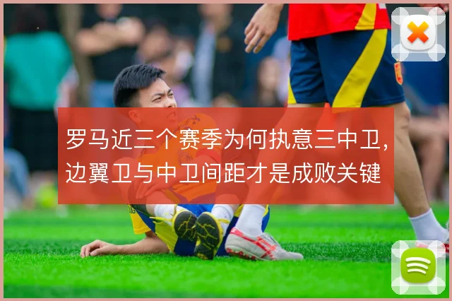 罗马近三个赛季为何执意三中卫,边翼卫与中卫间距才是成败关键