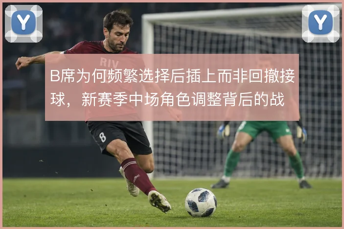 B席为何频繁选择后插上而非回撤接球，新赛季中场角色调整背后的战术动机