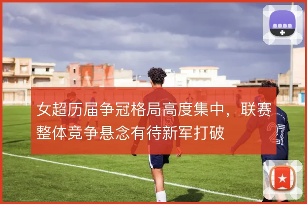 女超历届争冠格局高度集中，联赛整体竞争悬念有待新军打破