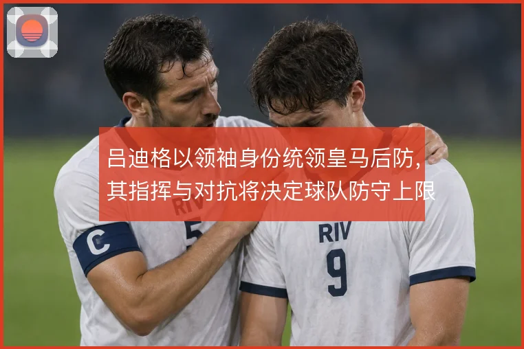 吕迪格以领袖身份统领皇马后防，其指挥与对抗将决定球队防守上限