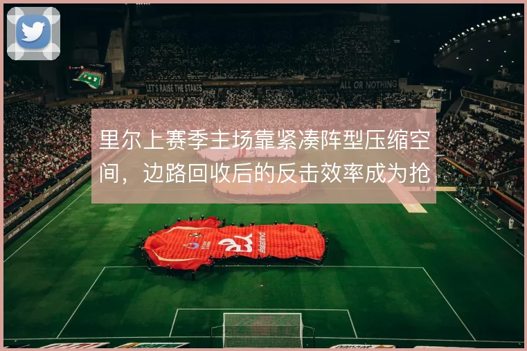 里尔上赛季主场靠紧凑阵型压缩空间，边路回收后的反击效率成为抢分关键