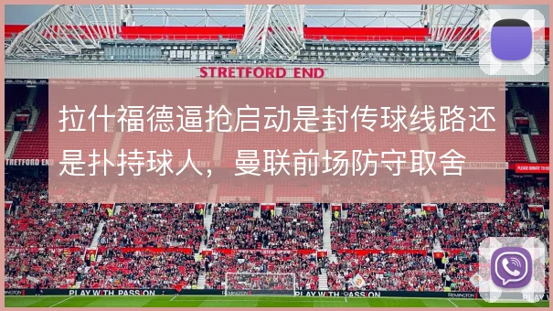 拉什福德逼抢启动是封传球线路还是扑持球人，曼联前场防守取舍