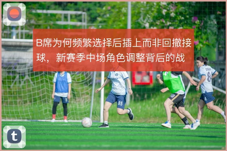 B席为何频繁选择后插上而非回撤接球，新赛季中场角色调整背后的战术动机